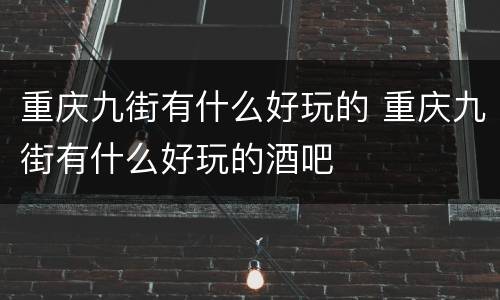 重庆九街有什么好玩的 重庆九街有什么好玩的酒吧