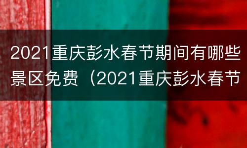2021重庆彭水春节期间有哪些景区免费（2021重庆彭水春节期间有哪些景区免费的）