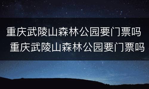 重庆武陵山森林公园要门票吗 重庆武陵山森林公园要门票吗现在