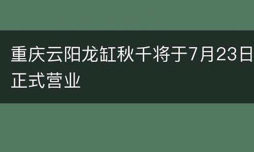 重庆云阳龙缸秋千将于7月23日正式营业