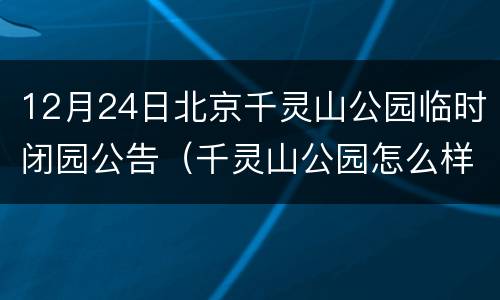 12月24日北京千灵山公园临时闭园公告（千灵山公园怎么样）