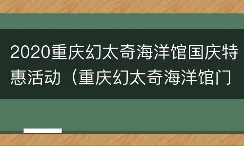 2020重庆幻太奇海洋馆国庆特惠活动（重庆幻太奇海洋馆门票多少钱）
