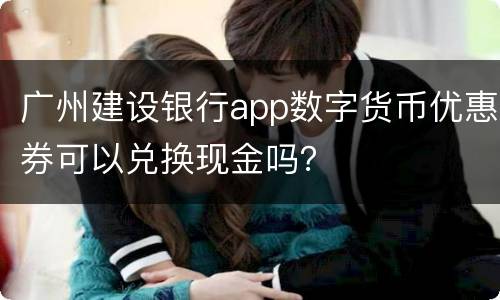 广州建设银行app数字货币优惠券可以兑换现金吗？
