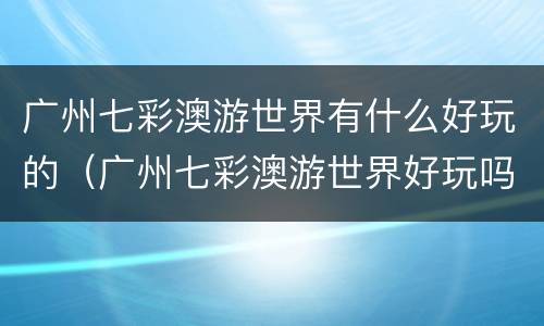 广州七彩澳游世界有什么好玩的（广州七彩澳游世界好玩吗）