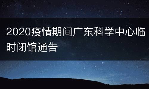 2020疫情期间广东科学中心临时闭馆通告