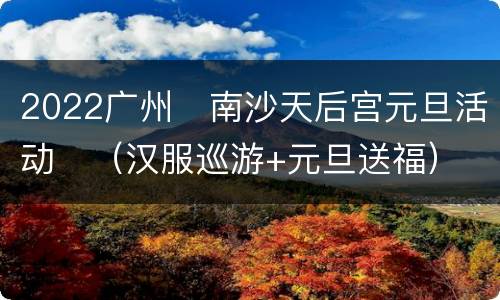 2022广州​南沙天后宫元旦活动​（汉服巡游+元旦送福）