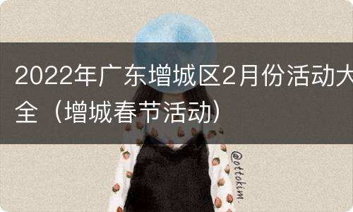 2022年广东增城区2月份活动大全（增城春节活动）