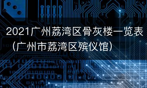 2021广州荔湾区骨灰楼一览表（广州市荔湾区殡仪馆）