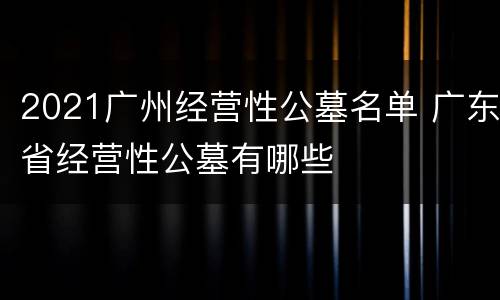 2021广州经营性公墓名单 广东省经营性公墓有哪些
