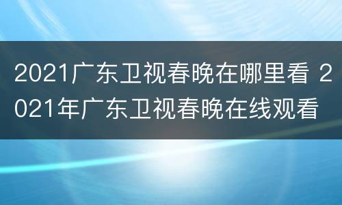 2021广东卫视春晚在哪里看 2021年广东卫视春晚在线观看