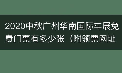 2020中秋广州华南国际车展免费门票有多少张（附领票网址）