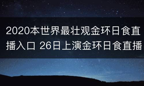 2020本世界最壮观金环日食直播入口 26日上演金环日食直播