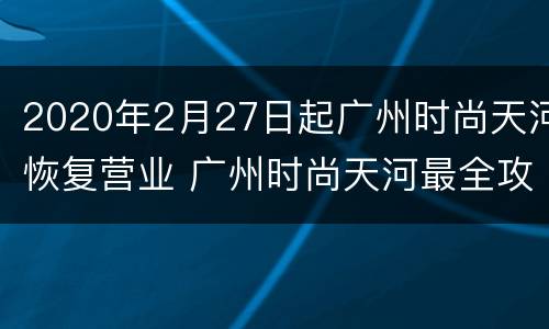 2020年2月27日起广州时尚天河恢复营业 广州时尚天河最全攻略