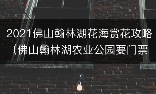 2021佛山翰林湖花海赏花攻略（佛山翰林湖农业公园要门票吗）