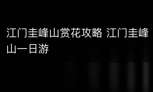 江门圭峰山赏花攻略 江门圭峰山一日游
