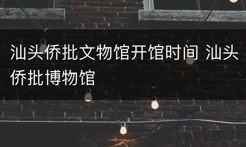 汕头侨批文物馆开馆时间 汕头侨批博物馆