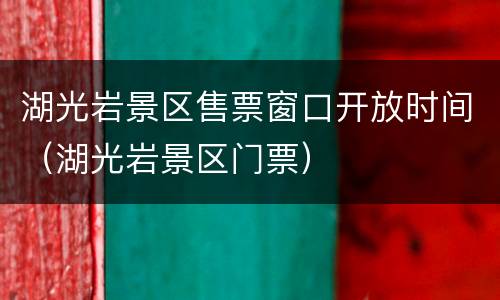 湖光岩景区售票窗口开放时间（湖光岩景区门票）