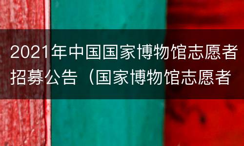 2021年中国国家博物馆志愿者招募公告（国家博物馆志愿者招募2020）