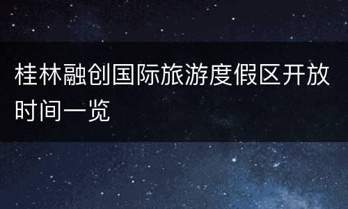 桂林融创国际旅游度假区开放时间一览