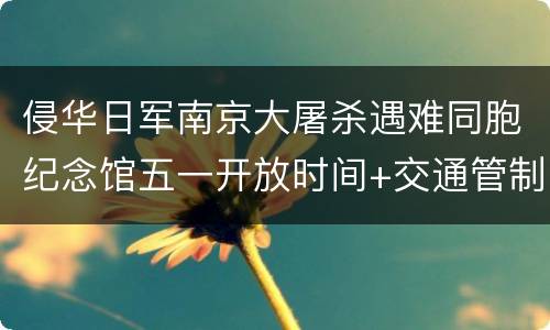 侵华日军南京大屠杀遇难同胞纪念馆五一开放时间+交通管制