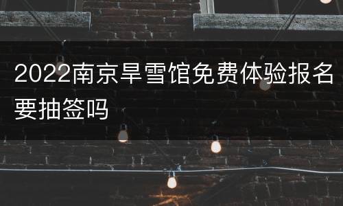 2022南京旱雪馆免费体验报名要抽签吗