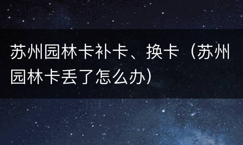 苏州园林卡补卡、换卡（苏州园林卡丢了怎么办）