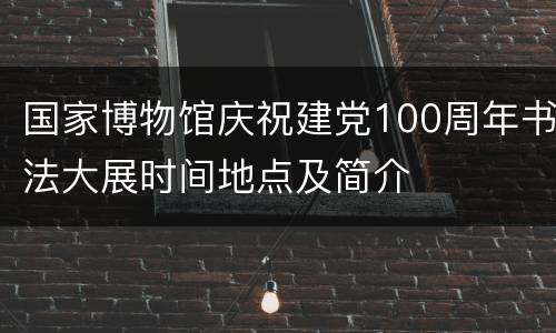国家博物馆庆祝建党100周年书法大展时间地点及简介