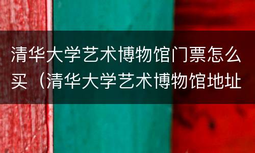 清华大学艺术博物馆门票怎么买（清华大学艺术博物馆地址及门票价格）