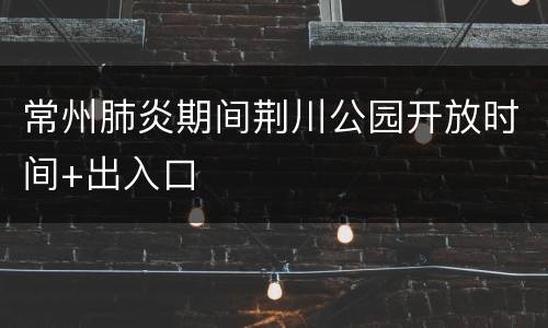 常州肺炎期间荆川公园开放时间+出入口