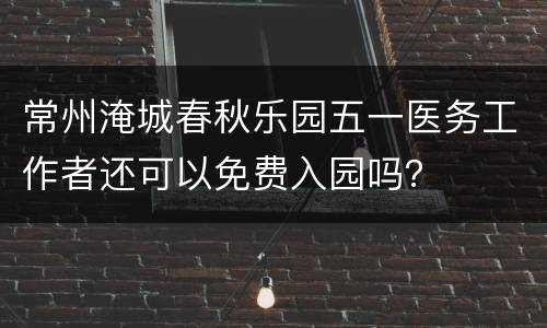 常州淹城春秋乐园五一医务工作者还可以免费入园吗？