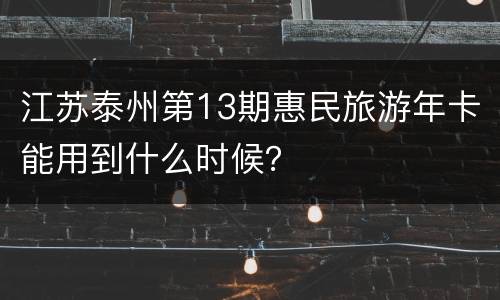 江苏泰州第13期惠民旅游年卡能用到什么时候？