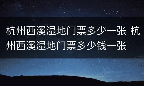 杭州西溪湿地门票多少一张 杭州西溪湿地门票多少钱一张