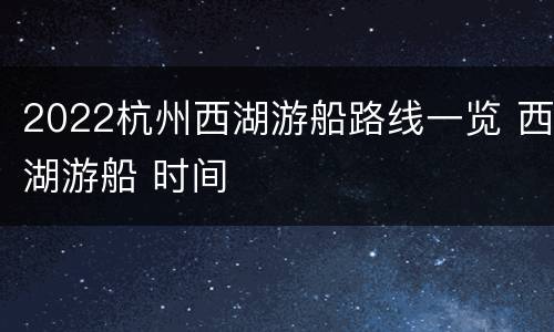 2022杭州西湖游船路线一览 西湖游船 时间