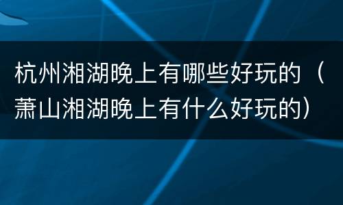 杭州湘湖晚上有哪些好玩的（萧山湘湖晚上有什么好玩的）