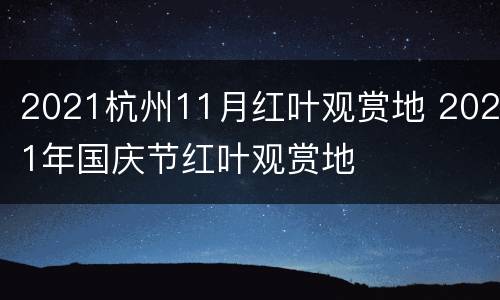 2021杭州11月红叶观赏地 2021年国庆节红叶观赏地