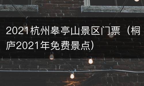 2021杭州皋亭山景区门票（桐庐2021年免费景点）