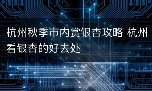 杭州秋季市内赏银杏攻略 杭州看银杏的好去处