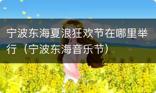 宁波东海夏浪狂欢节在哪里举行（宁波东海音乐节）
