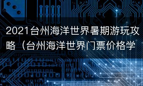 2021台州海洋世界暑期游玩攻略（台州海洋世界门票价格学生价）