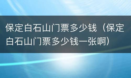 保定白石山门票多少钱（保定白石山门票多少钱一张啊）