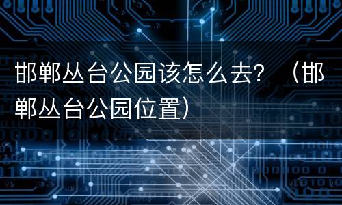 邯郸丛台公园该怎么去？（邯郸丛台公园位置）