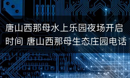 唐山西那母水上乐园夜场开启时间 唐山西那母生态庄园电话
