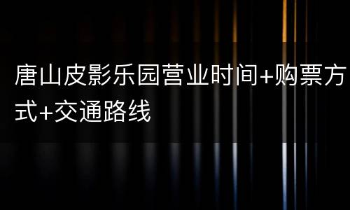 唐山皮影乐园营业时间+购票方式+交通路线