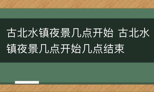 古北水镇夜景几点开始 古北水镇夜景几点开始几点结束