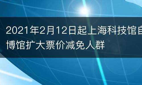 2021年2月12日起上海科技馆自博馆扩大票价减免人群