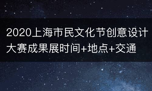 2020上海市民文化节创意设计大赛成果展时间+地点+交通