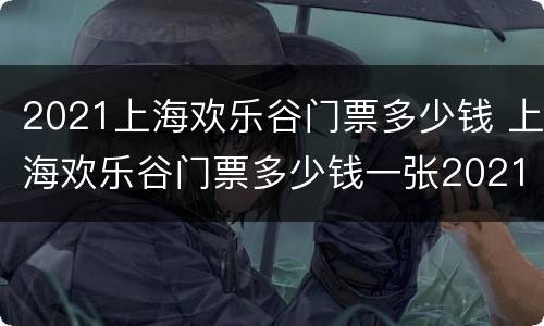 2021上海欢乐谷门票多少钱 上海欢乐谷门票多少钱一张2021