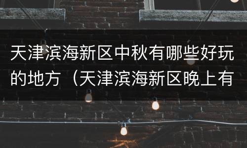 天津滨海新区中秋有哪些好玩的地方（天津滨海新区晚上有什么好玩的地方）