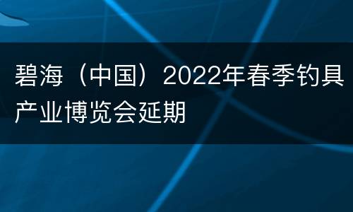 碧海（中国）2022年春季钓具产业博览会延期
