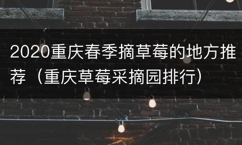 2020重庆春季摘草莓的地方推荐（重庆草莓采摘园排行）